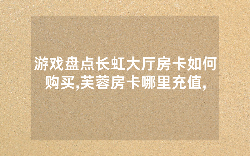 游戏盘点长虹大厅房卡如何购买,芙蓉房卡哪里充值,