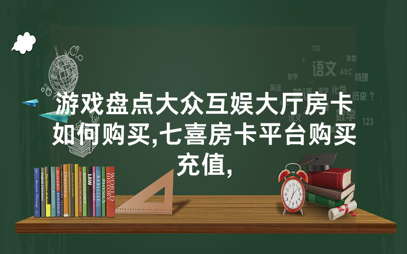 游戏盘点大众互娱大厅房卡如何购买,七喜房卡平台购买充值,