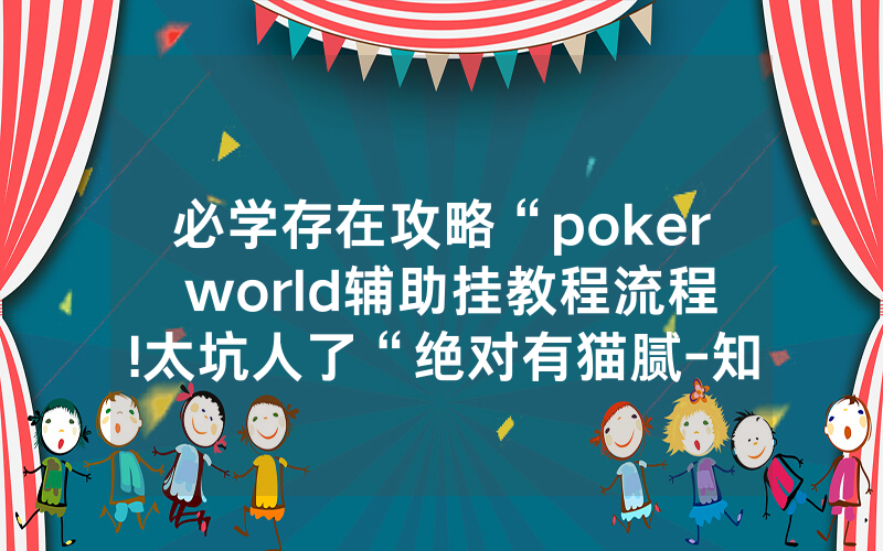 必学存在攻略“poker world辅助挂教程流程!太坑人了“绝对有猫腻-知乎