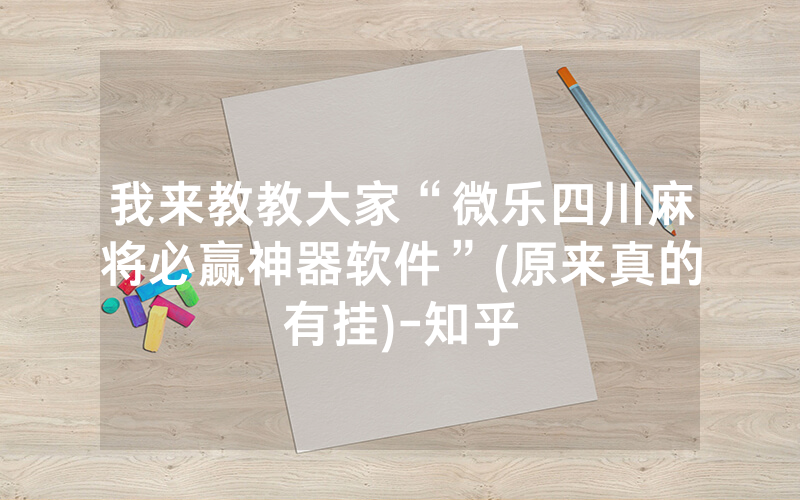 我来教教大家“微乐四川麻将必赢神器软件”(原来真的有挂)-知乎