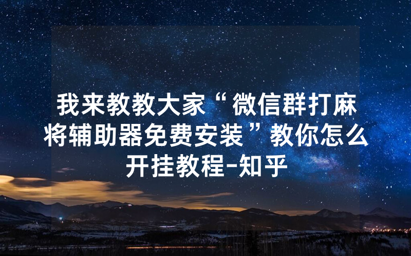 我来教教大家“微信群打麻将辅助器免费安装”教你怎么开挂教程-知乎