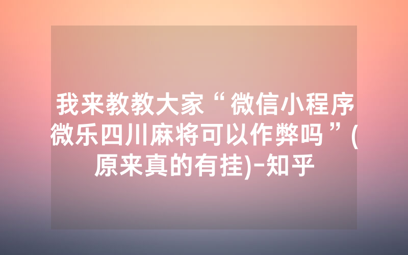 我来教教大家“微信小程序微乐四川麻将可以作弊吗”(原来真的有挂)-知乎