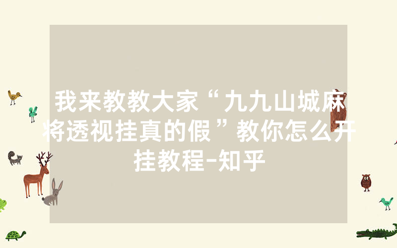 我来教教大家“九九山城麻将透视挂真的假”教你怎么开挂教程-知乎