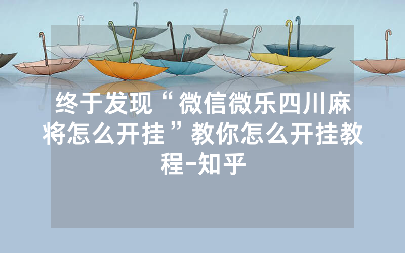 终于发现“微信微乐四川麻将怎么开挂”教你怎么开挂教程-知乎