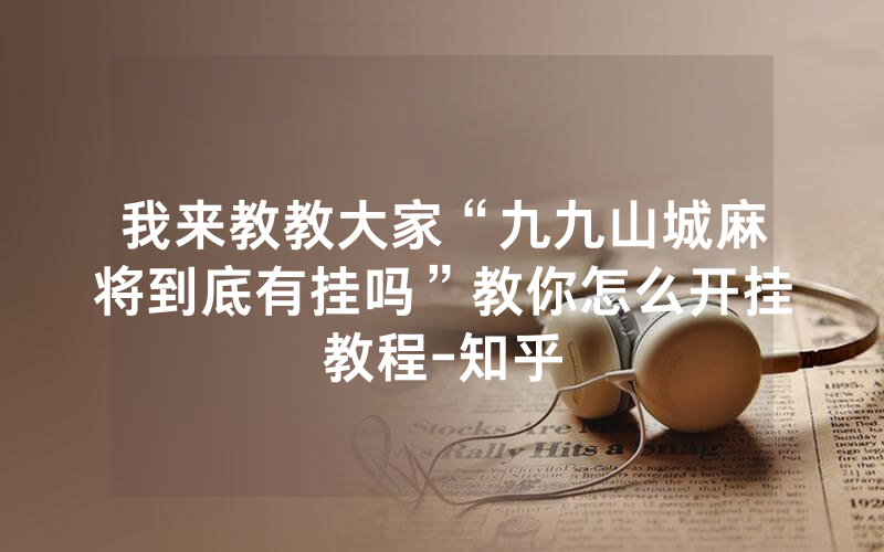 我来教教大家“九九山城麻将到底有挂吗”教你怎么开挂教程-知乎