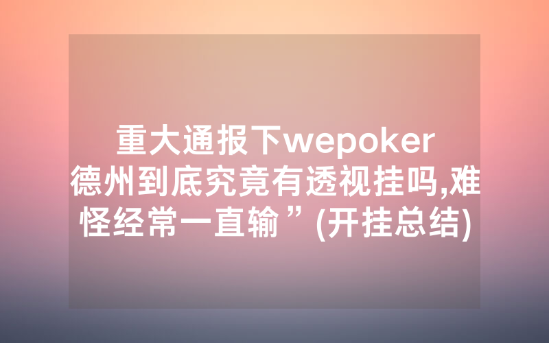 重大通报下wepoker德州到底究竟有透视挂吗,难怪经常一直输”(开挂总结)
