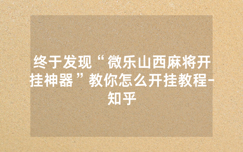 终于发现“微乐山西麻将开挂神器”教你怎么开挂教程-知乎