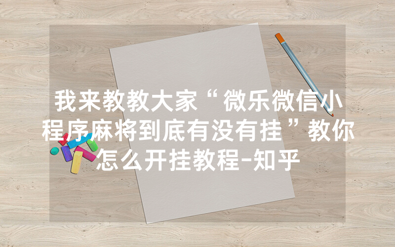 我来教教大家“微乐微信小程序麻将到底有没有挂”教你怎么开挂教程-知乎