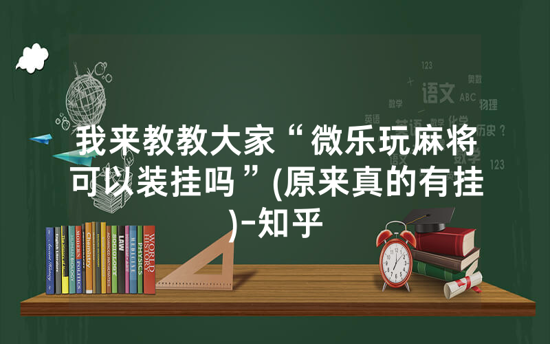 我来教教大家“微乐玩麻将可以装挂吗”(原来真的有挂)-知乎