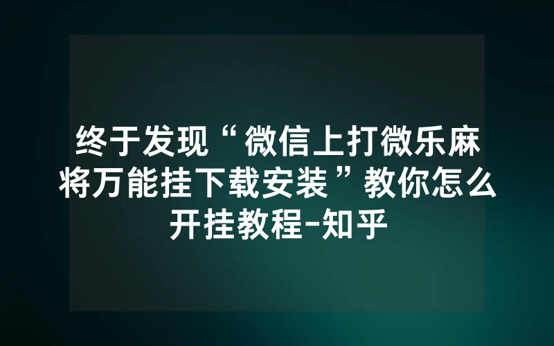终于发现“微信上打微乐麻将万能挂下载安装”教你怎么开挂教程-知乎