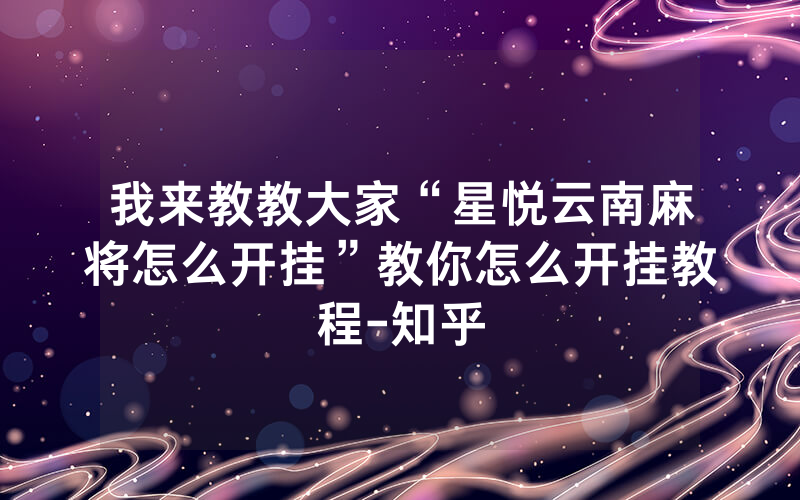 我来教教大家“星悦云南麻将怎么开挂”教你怎么开挂教程-知乎