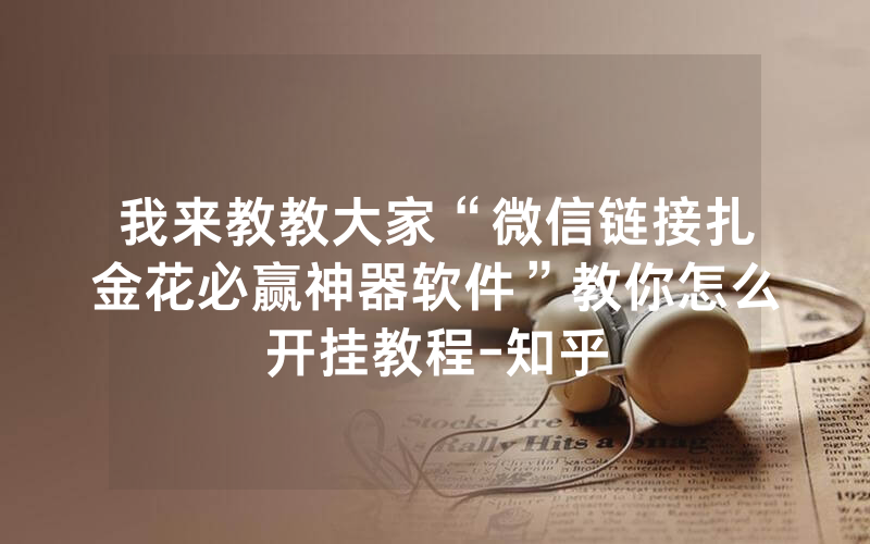 我来教教大家“微信链接扎金花必赢神器软件”教你怎么开挂教程-知乎