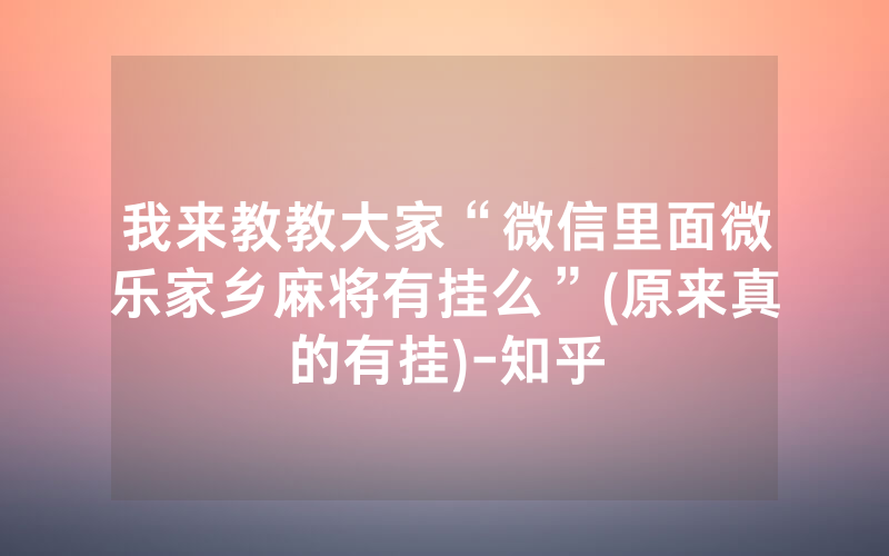 我来教教大家“微信里面微乐家乡麻将有挂么”(原来真的有挂)-知乎