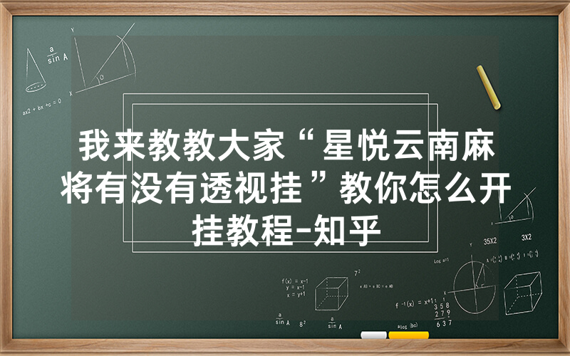 我来教教大家“星悦云南麻将有没有透视挂”教你怎么开挂教程-知乎