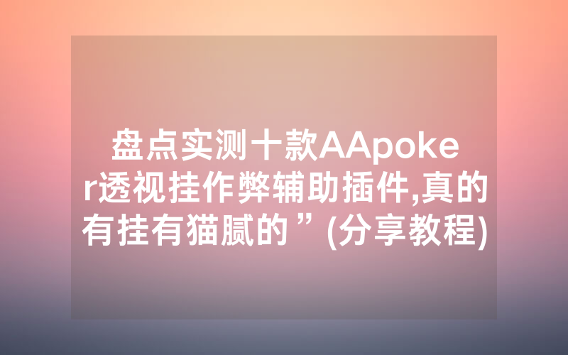 盘点实测十款AApoker透视挂作弊辅助插件,真的有挂有猫腻的”(分享教程)