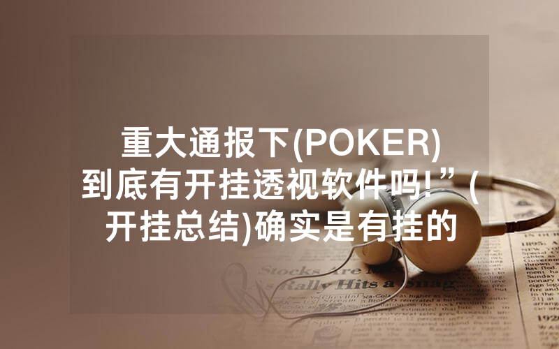 重大通报下(POKER)到底有开挂透视软件吗!”(开挂总结)确实是有挂的