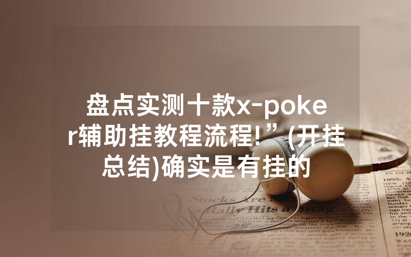 盘点实测十款x-poker辅助挂教程流程!”(开挂总结)确实是有挂的