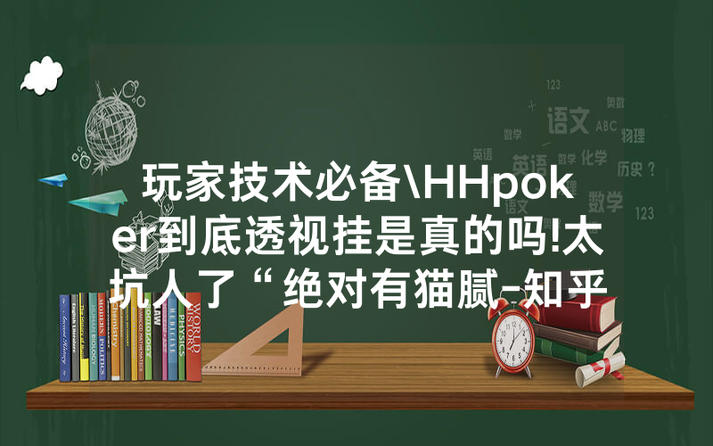 玩家技术必备\HHpoker到底透视挂是真的吗!太坑人了“绝对有猫腻-知乎