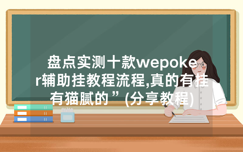盘点实测十款wepoker辅助挂教程流程,真的有挂有猫腻的”(分享教程)