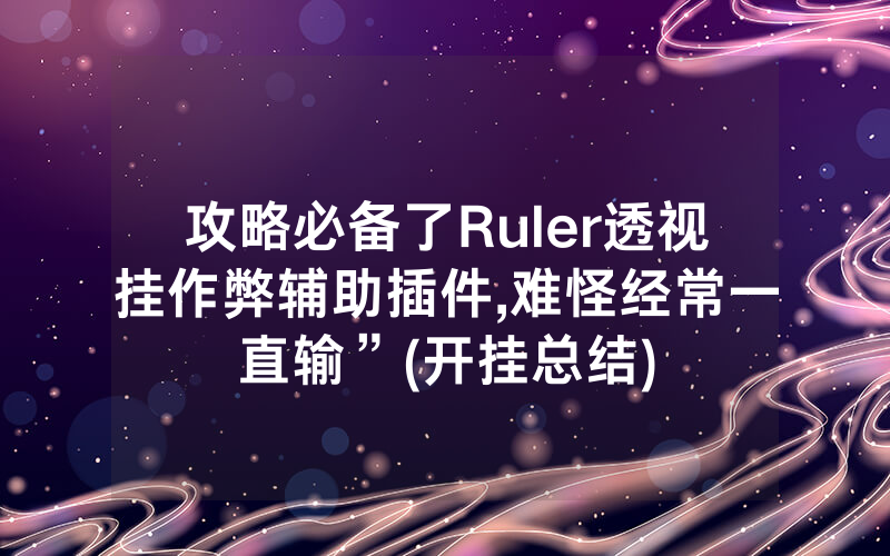 攻略必备了Ruler透视挂作弊辅助插件,难怪经常一直输”(开挂总结)