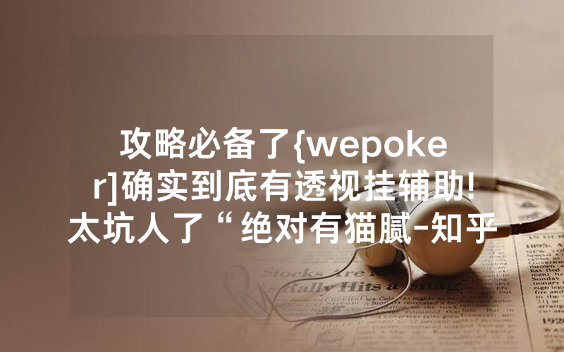 攻略必备了{wepoker]确实到底有透视挂辅助!太坑人了“绝对有猫腻-知乎