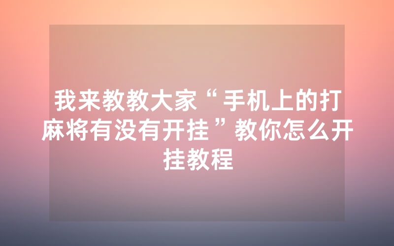 我来教教大家“手机上的打麻将有没有开挂”教你怎么开挂教程