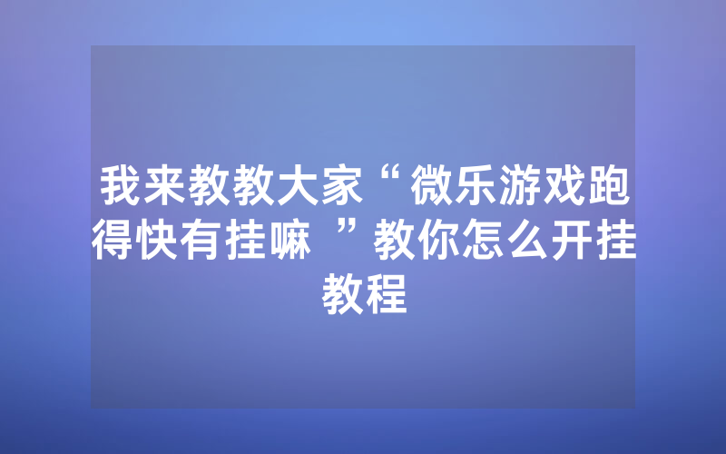 我来教教大家“微乐游戏跑得快有挂嘛 ”教你怎么开挂教程