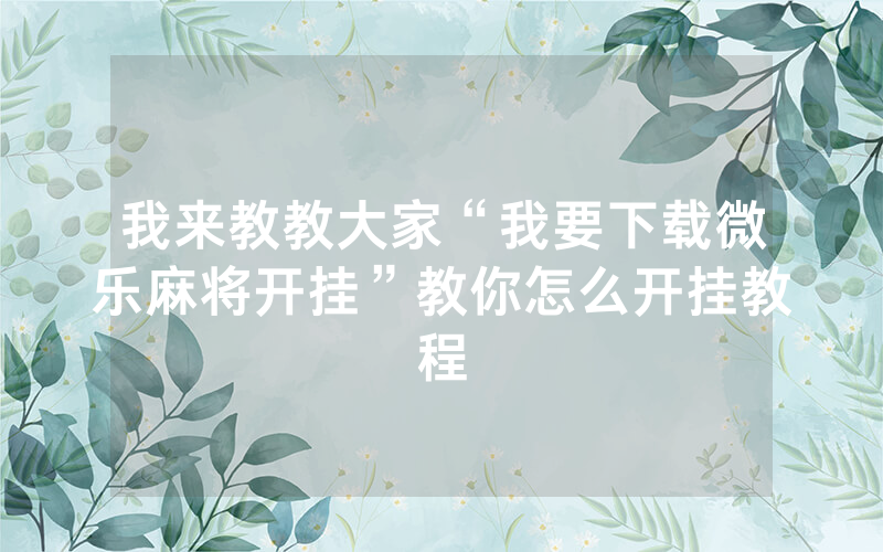 我来教教大家“我要下载微乐麻将开挂”教你怎么开挂教程