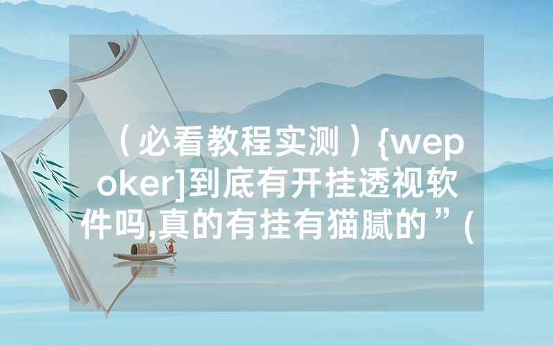 （必看教程实测）{wepoker]到底有开挂透视软件吗,真的有挂有猫腻的”(分享教程)