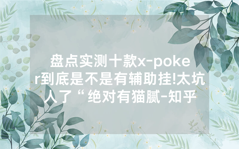 盘点实测十款x-poker到底是不是有辅助挂!太坑人了“绝对有猫腻-知乎