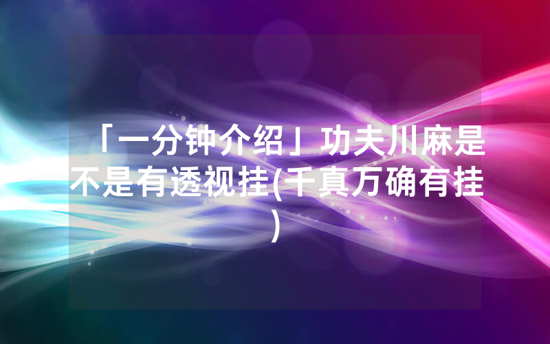 「一分钟介绍」功夫川麻是不是有透视挂(千真万确有挂)