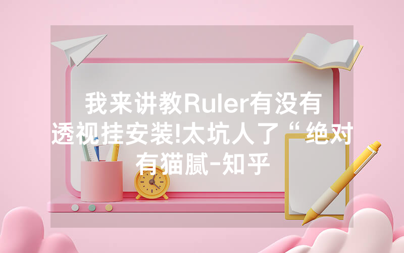 我来讲教Ruler有没有透视挂安装!太坑人了“绝对有猫腻-知乎