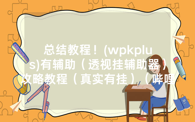 总结教程！(wpkplus)有辅助（透视挂辅助器）攻略教程（真实有挂）（哔哩哔哩）