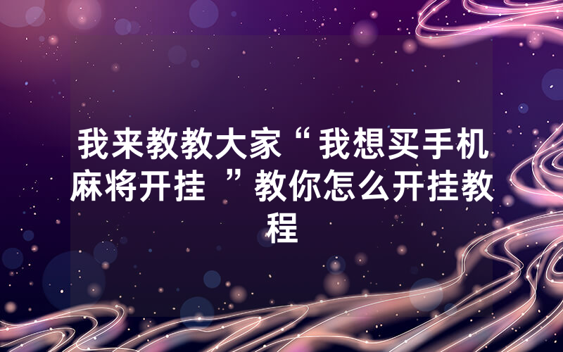 我来教教大家“我想买手机麻将开挂 ”教你怎么开挂教程