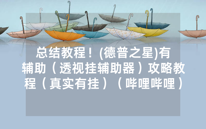 总结教程！(德普之星)有辅助（透视挂辅助器）攻略教程（真实有挂）（哔哩哔哩）