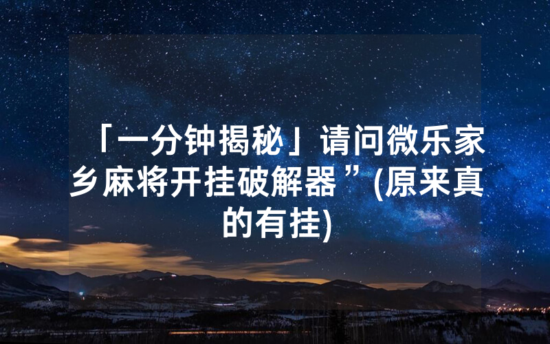 「一分钟揭秘」请问微乐家乡麻将开挂破解器”(原来真的有挂)