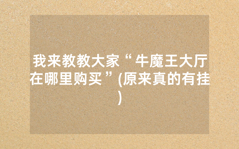 我来教教大家“牛魔王大厅在哪里购买”(原来真的有挂)