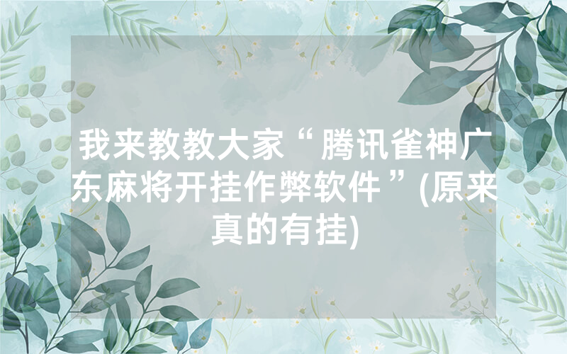 我来教教大家“腾讯雀神广东麻将开挂作弊软件”(原来真的有挂)