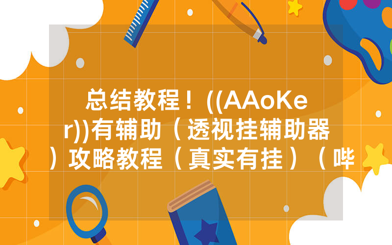 总结教程！((AAoKer))有辅助（透视挂辅助器）攻略教程（真实有挂）（哔哩哔哩）