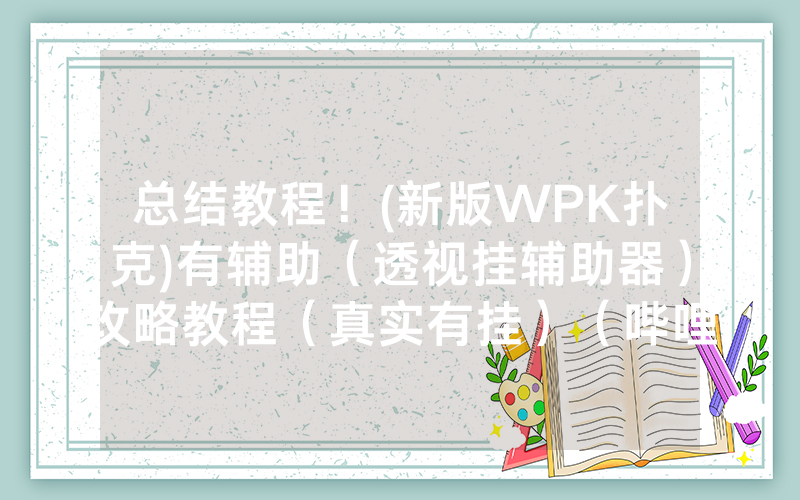 总结教程！(新版WPK扑克)有辅助（透视挂辅助器）攻略教程（真实有挂）（哔哩哔哩）