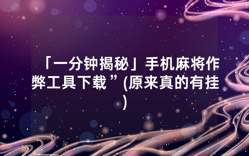 「一分钟揭秘」手机麻将作弊工具下载”(原来真的有挂)