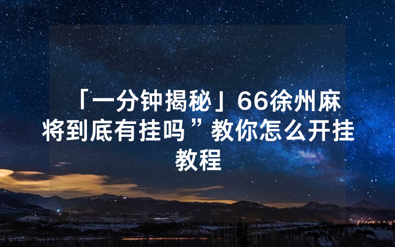 「一分钟揭秘」66徐州麻将到底有挂吗”教你怎么开挂教程