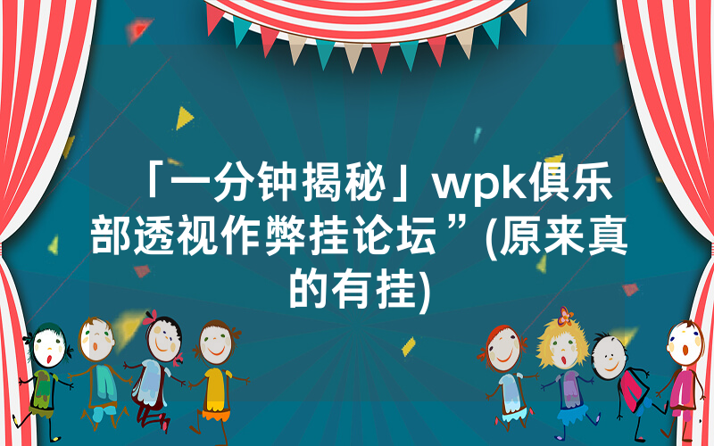 「一分钟揭秘」wpk俱乐部透视作弊挂论坛”(原来真的有挂)