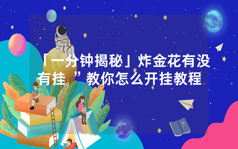 「一分钟揭秘」炸金花有没有挂 ”教你怎么开挂教程