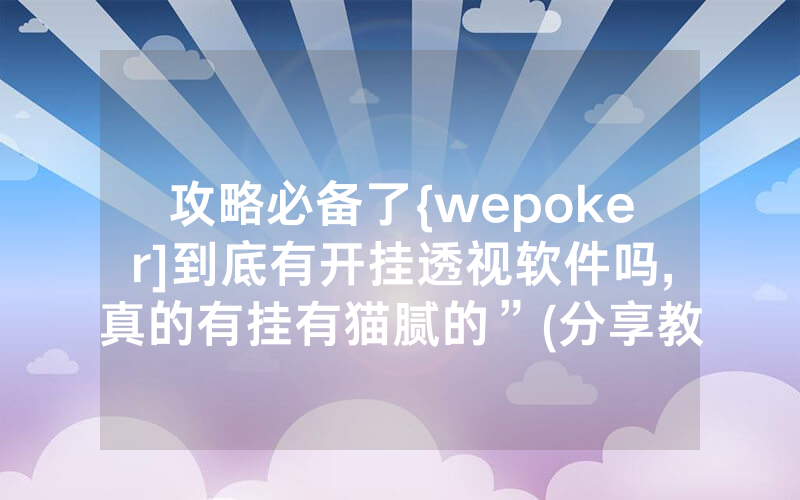 攻略必备了{wepoker]到底有开挂透视软件吗,真的有挂有猫腻的”(分享教程)