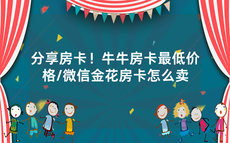 分享房卡！牛牛房卡最低价格/微信金花房卡怎么卖