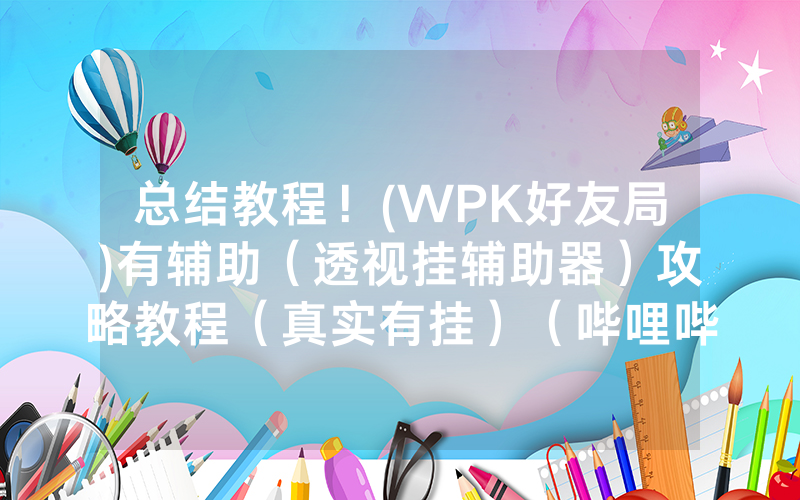总结教程！(WPK好友局)有辅助（透视挂辅助器）攻略教程（真实有挂）（哔哩哔哩）