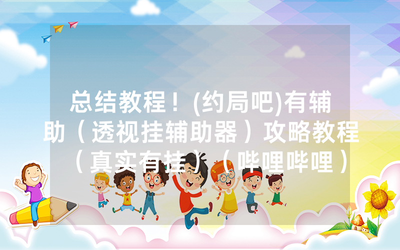 总结教程！(约局吧)有辅助（透视挂辅助器）攻略教程（真实有挂）（哔哩哔哩）
