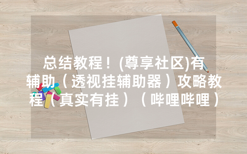 总结教程！(尊享社区)有辅助（透视挂辅助器）攻略教程（真实有挂）（哔哩哔哩）