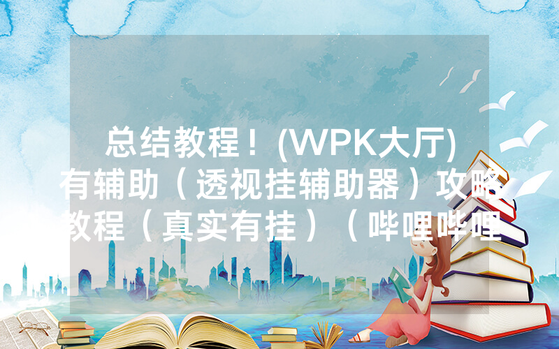 总结教程！(WPK大厅)有辅助（透视挂辅助器）攻略教程（真实有挂）（哔哩哔哩）